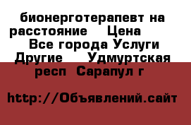 бионерготерапевт на расстояние  › Цена ­ 1 000 - Все города Услуги » Другие   . Удмуртская респ.,Сарапул г.